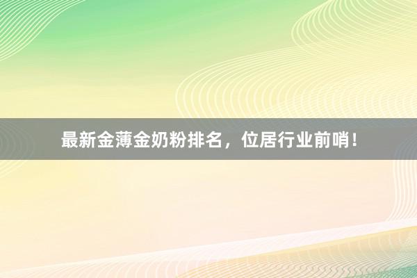最新金薄金奶粉排名，位居行业前哨！