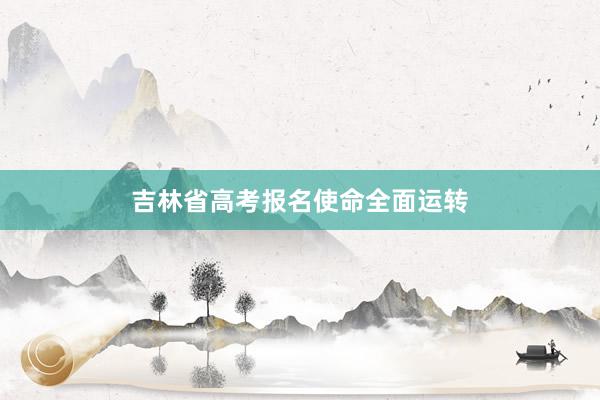 吉林省高考报名使命全面运转