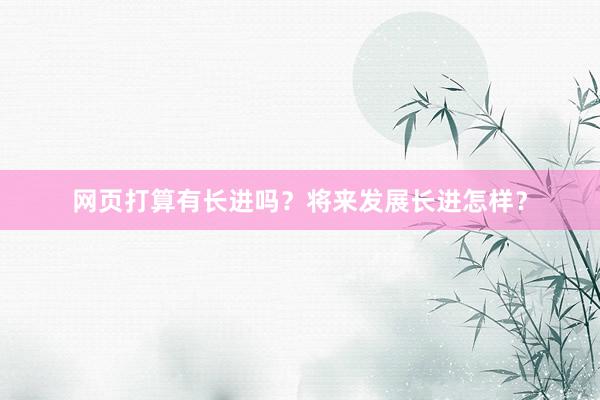 网页打算有长进吗？将来发展长进怎样？