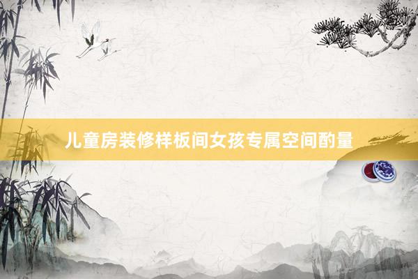 儿童房装修样板间女孩专属空间酌量