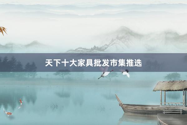 天下十大家具批发市集推选