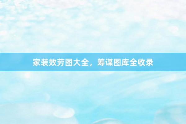 家装效劳图大全，筹谋图库全收录