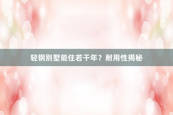 轻钢别墅能住若干年？耐用性揭秘