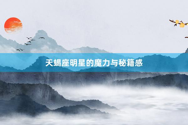 天蝎座明星的魔力与秘籍感