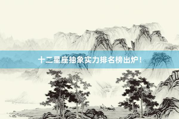 十二星座抽象实力排名榜出炉！