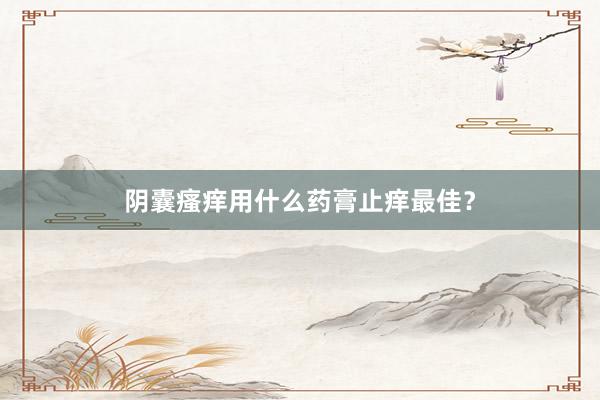 阴囊瘙痒用什么药膏止痒最佳？
