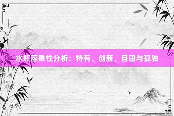 水瓶座秉性分析：特有、创新、目田与孤独