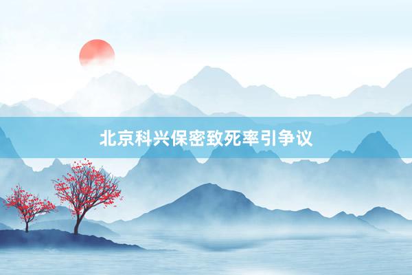 北京科兴保密致死率引争议