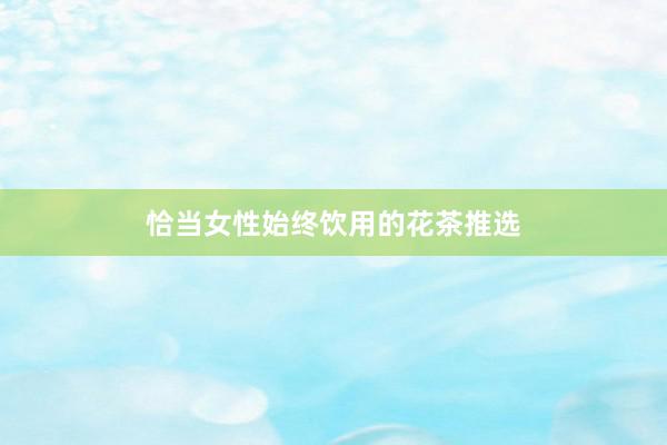 恰当女性始终饮用的花茶推选