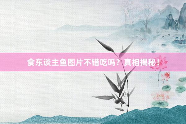 食东谈主鱼图片不错吃吗？真相揭秘！