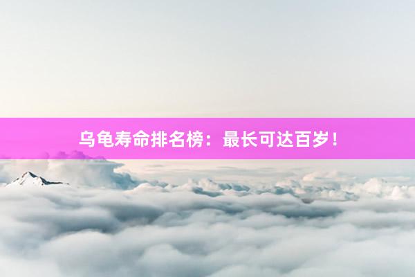 乌龟寿命排名榜：最长可达百岁！